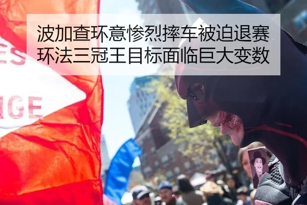 波加查环意惨烈摔车被迫退赛 环法三冠王目标面临巨大变数